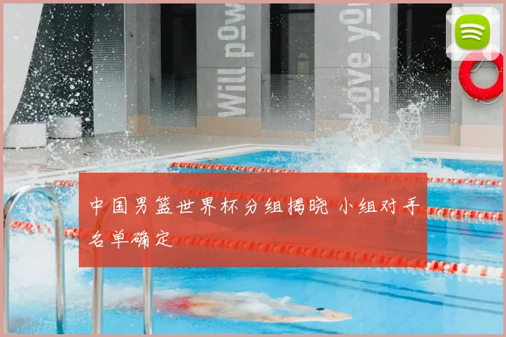 中国男篮世界杯分组揭晓 小组对手名单确定